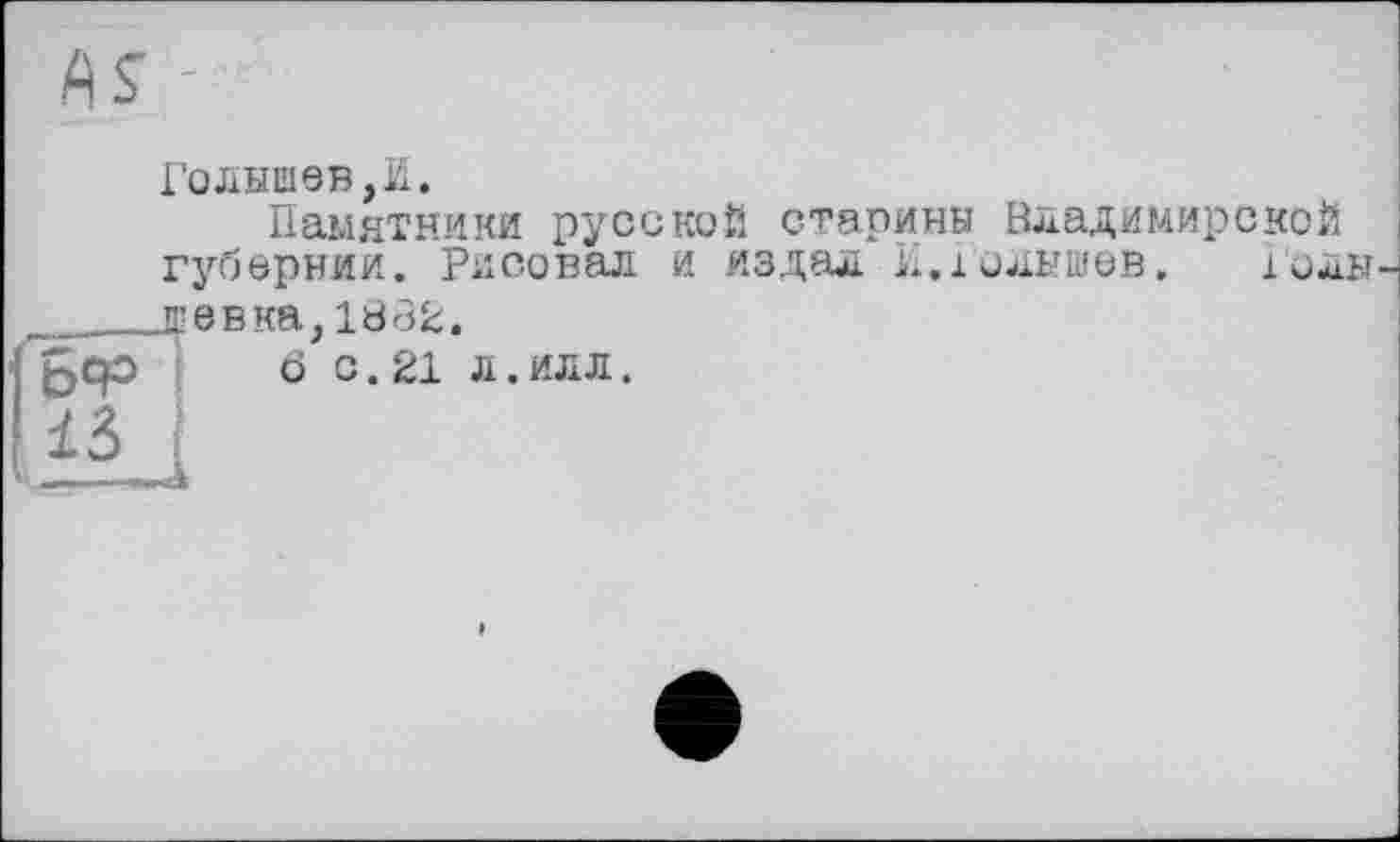 ﻿Голышев,И.
Памятники русской старины Владимирской губернии. Рисовал и издал И.юлышев. голы ____девка,1882. ßcp 6 с. 21 л.илл.